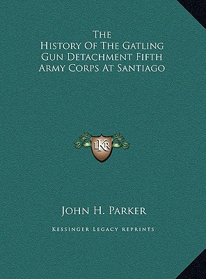 The History of the Gatling Gun Detachment Fifth Army Corps at Santiago - Parker, John H