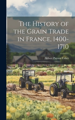 The History of the Grain Trade in France, 1400-1710 - Usher, Abbott Payson 1883-1965