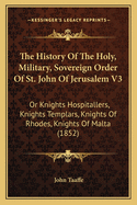 The History of the Holy, Military, Sovereign Order of St. John of Jerusalem V3: Or Knights Hospitallers, Knights Templars, Knights of Rhodes, Knights of Malta (1852)