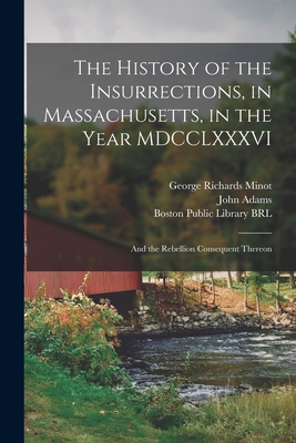 The History of the Insurrections, in Massachusetts, in the Year MDCCLXXXVI: and the Rebellion Consequent Thereon - Minot, George Richards 1758-1802, and Adams, John 1735-1826 (Creator), and Boston Public Library (John Adams Lib (Creator)