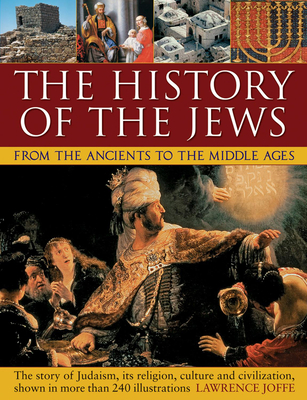 The History of the Jews from the Ancients to the Middle Ages: The Story of Judaism, Its Religion, Culture and Civilization, Shown in More Than 240 Illustrations - Joffe, Lawrence