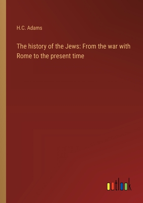 The history of the Jews: From the war with Rome to the present time - Adams, H C