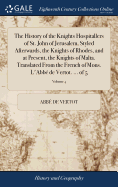 The History of the Knights Hospitallers of St. John of Jerusalem, Styled Afterwards, the Knights of Rhodes, and at Present, the Knights of Malta. Translated From the French of Mons. L'Abb de Vertot. ... of 5; Volume 4