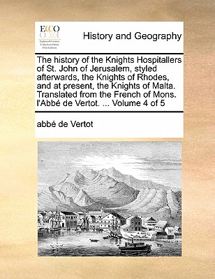 The History of the Knights Hospitallers of St. John of Jerusalem, Styled Afterwards, the Knights of Rhodes, and at Present, the Knights of Malta. Translated from the French of Mons. L'Abbe de Vertot. ... Volume 4 of 5 - Vertot, Abbe De