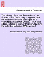 The History of the Late Revolution of the Empire of the Great Mogol: Together with the Most Considerable Passages for 5 Years Following in That Empire; To Which Is Added, a Letter to the Lord Colbert, Touching the Extent of Indostan; The Circulation of Th