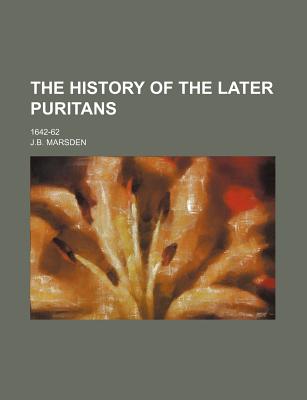 The History of the Later Puritans: 1642-62 - Marsden, J Benjamin