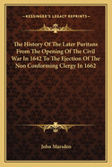 The History of the Later Puritans from the Opening of the Civil War in 1642 to the Ejection of the Non Conforming Clergy in 1662