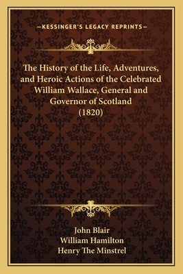 The History of the Life, Adventures, and Heroic Actions of the Celebrated William Wallace, General and Governor of Scotland (1820) - Blair, John, Jr., and Hamilton, William, MD, Frcp (Editor), and Minstrel, Henry The (Translated by)