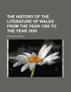 The History of the Literature of Wales from the Year 1300 to the Year 1650