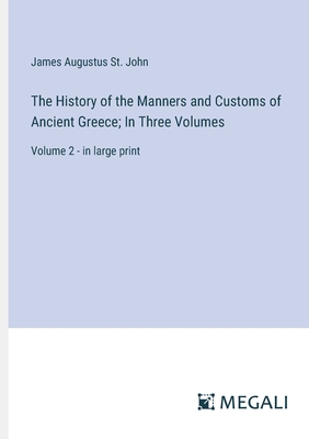 The History of the Manners and Customs of Ancient Greece; In Three Volumes: Volume 2 - in large print - St John, James Augustus