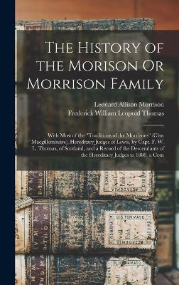 The History of the Morison Or Morrison Family: With Most of the "Traditions of the Morrisons" (Clan Macgillemhuire), Hereditary Judges of Lewis, by Capt. F. W. L. Thomas, of Scotland, and a Record of the Descendants of the Hereditary Judges to 1880. a Com - Morrison, Leonard Allison, and Thomas, Frederick William Leopold