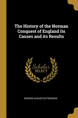 The History of the Norman Conquest of England its Causes and its Results - Freeman, Edward Augustus