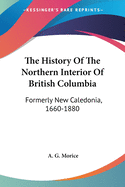 The History Of The Northern Interior Of British Columbia: Formerly New Caledonia, 1660-1880