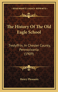 The History of the Old Eagle School: Tredyffrin, in Chester County, Pennsylvania (1909)