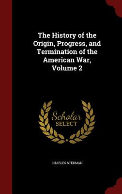 The History of the Origin, Progress, and Termination of the American War, Volume 2 - Stedman, Charles