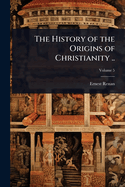 The History of the Origins of Christianity ..