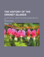 The History of the Orkney Islands ...: Illustr. With a ... Map of the Whole Islands and With Pl
