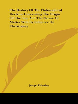 The History Of The Philosophical Doctrine Concerning The Origin Of The Soul And The Nature Of Matter With Its Influence On Christianity - Priestley, Joseph