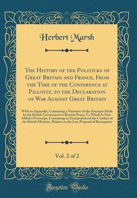 The History of the Politicks of Great Britain and France, from the Time of the Conference at Pillnitz, to the Declaration of War Against Great Britain, Vol. 2 of 2: With an Appendix, Containing a Narrative of the Attempts Made by the British Government to - Marsh, Herbert
