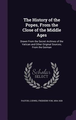 The History of the Popes, From the Close of the Middle Ages: Drawn From the Secret Archives of the Vatican and Other Original Sources; From the German - Pastor, Ludwig