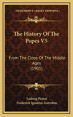 The History of the Popes V5: From the Close of the Middle Ages (1901) - Pastor, Ludwig, and Antrobus, Frederick Ignatius (Editor)