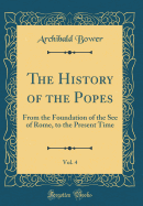 The History of the Popes, Vol. 4: From the Foundation of the See of Rome, to the Present Time (Classic Reprint)