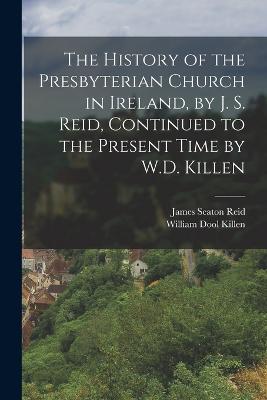 The History of the Presbyterian Church in Ireland, by J. S. Reid, Continued to the Present Time by W.D. Killen - Killen, William Dool, and Reid, James Seaton