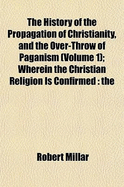 The History of the Propagation of Christianity, and the Over-Throw of Paganism, Vol. 2: Wherein the Christian Religion Is Confirmed; The Rise and Progress of Heathenish Idolatry Is Considered (Classic Reprint)