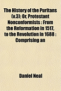 The History of the Puritans (V.3); Or, Protestant Nonconformists: From the Reformation in 1517, to the Revolution in 1688: Comprising an