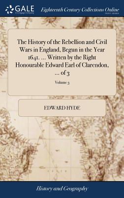 The History of the Rebellion and Civil Wars in England, Begun in the Year 1641. ... Written by the Right Honourable Edward Earl of Clarendon, ... of 3; Volume 3 - Hyde, Edward