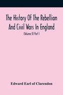 The History Of The Rebellion And Civil Wars In England, To Which Is Added, An Historical View Of The Affairs Of Ireland (Volume Ii) Part I