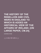 The History of the Rebellion and Civil Wars in England to Which Is Added an Historical View of the Affairs of Ireland