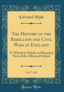 The History of the Rebellion and Civil Wars in England, Vol. 7 of 8: To Which Is Added, an Historical View of the Affairs of Ireland (Classic Reprint)