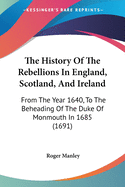 The History Of The Rebellions In England, Scotland, And Ireland: From The Year 1640, To The Beheading Of The Duke Of Monmouth In 1685 (1691)