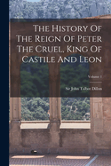 The History of the Reign of Peter the Cruel, King of Castile and Leon; Volume 1