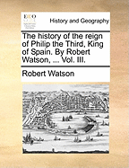 The History of the Reign of Philip the Third, King of Spain. by Robert Watson, ..; Volume III