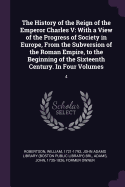 The History of the Reign of the Emperor Charles V: With a View of the Progress of Society in Europe, From the Subversion of the Roman Empire, to the Beginning of the Sixteenth Century. In Four Volumes: 4