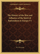 The History of the Rise and Influence of the Spirit of Rationalism in Europe V1