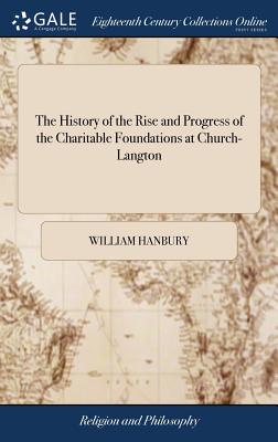 The History of the Rise and Progress of the Charitable Foundations at Church-Langton: Together With the Different Deeds of Trust of That Establishment. By the Rev. Mr. Hanbury - Hanbury, William