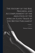 The History of the Rise, Progress, and Accomplishment of the Abolition of the African Slave-Trade by the British Parliament; Volume 1
