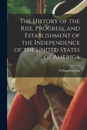 The History of the Rise, Progress, and Establishment of the Independence of the United States of America