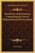 The History of the Saracens: Comprising the Lives of Mohammed and His Successors to the Death of Abdalmelik, the Eleventh Caliph