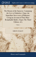 The History of the Saracens. Containing the Lives of Abubeker, Omar, the Immediate Successors of Mahomet. Giving an Account of Their Most Remarkable Battles, Sieges The Third Edition. of 2; Volume 1