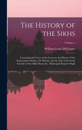 The History of the Sikhs: Containing the Lives of the Gooroos; the History of the Independent Sirdars, Or Missuls, and the Life of the Great Founder of the Sikh Monarchy, Maharajah Runjeet Singh; Volume 1