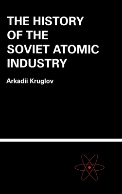 The History of the Soviet Atomic Industry - Kruglov, Arkadii