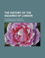 The History of the Squares of London: Topographical & Historical