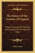 The History Of The Taxation Of England: With An Account Of The Rise And Progress Of The National Debt