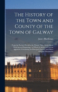 The History of the Town and County of the Town of Galway: From the Earliest Period to the Present Time, Embellished With Several Engravings. to Which Is Added, a Copious Appendix, Containing the Principal Charters and Other Original Documents