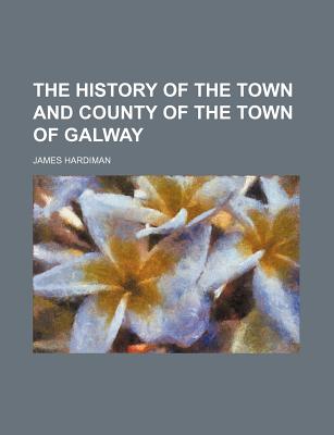 The History of the Town and County of the Town of Galway - Hardiman, James