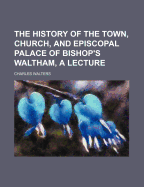 The History of the Town, Church, and Episcopal Palace of Bishop's Waltham, a Lecture